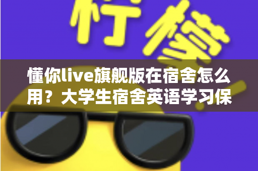 懂你live旗舰版在宿舍怎么用？大学生宿舍英语学习保姆级攻略