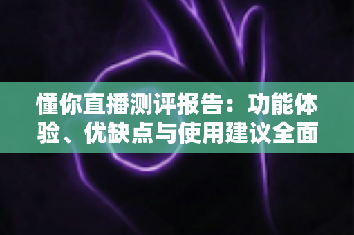 懂你直播测评报告:功能体验、优缺点与使用建议全面解析 懂你直播测评报告:功能体验、优缺点与使用建议全面解析