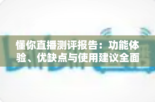 懂你直播测评报告:功能体验、优缺点与使用建议全面解析 懂你直播测评报告:功能体验、优缺点与使用建议全面解析