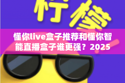懂你live盒子推荐和懂你智能直播盒子谁更强?2025年最全横评选购指南,一篇看懂怎么选 懂你live盒子推荐和懂你智能直播盒子谁更强?2025年最全横评选购指南,一篇看懂怎么选