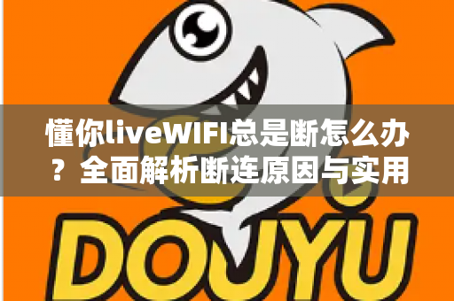 懂你liveWIFI总是断怎么办？全面解析断连原因与实用解决方法大全