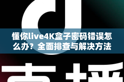 懂你live4K盒子密码错误怎么办？全面排查与解决方法一文读懂