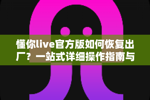 懂你live官方版如何恢复出厂?一站式详细操作指南与实用技巧全解析 懂你live官方版如何恢复出厂?一站式详细操作指南与实用技巧全解析