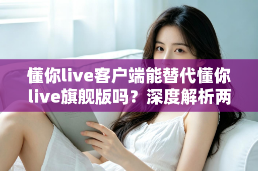 懂你live客户端能替代懂你live旗舰版吗?深度解析两大版本的功能差异与选择指南 懂你live客户端能替代懂你live旗舰版吗?深度解析两大版本的功能差异与选择指南