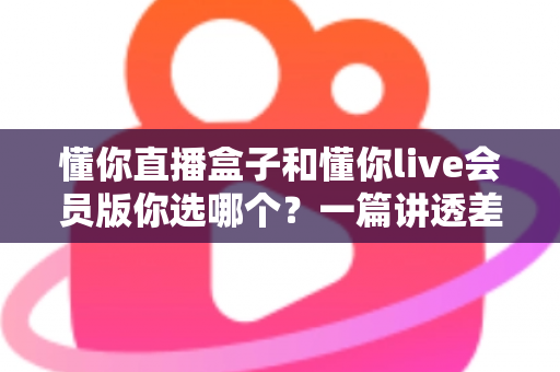 懂你直播盒子和懂你live会员版你选哪个？一篇讲透差异与选择的完整选购指南