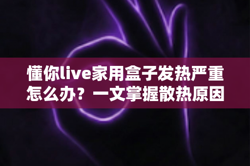 懂你live家用盒子发热严重怎么办?一文掌握散热原因分析与实用降温妙招,让设备清凉稳定运行 懂你live家用盒子发热严重怎么办?一文掌握散热原因分析与实用降温妙招,让设备清凉稳定运行