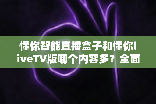 懂你智能直播盒子和懂你liveTV版哪个内容多？全面对比两大观影神器的资源差距与选购指南