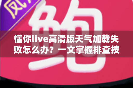 懂你live高清版天气加载失败怎么办？一文掌握排查技巧与实用解决方法