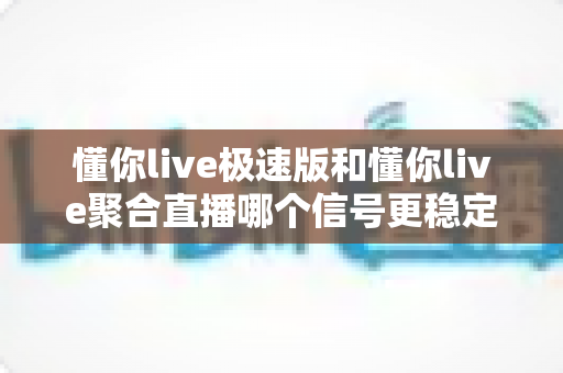 懂你live极速版和懂你live聚合直播哪个信号更稳定？深度对比测评与实用选择指南