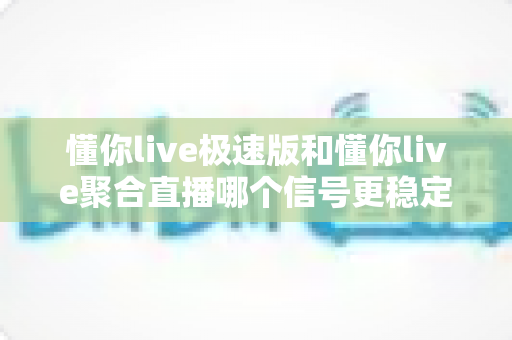 懂你live极速版和懂你live聚合直播哪个信号更稳定？深度对比测评与实用选择指南