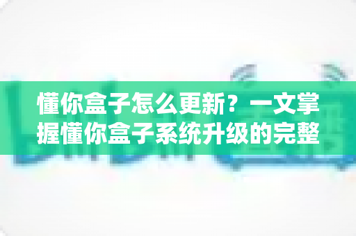 懂你盒子怎么更新？一文掌握懂你盒子系统升级的完整教程与实用技巧