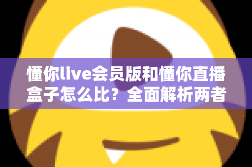 懂你live会员版和懂你直播盒子怎么比?全面解析两者差异,帮你选对最适合的观看方案 懂你live会员版和懂你直播盒子怎么比?全面解析两者差异,帮你选对最适合的观看方案