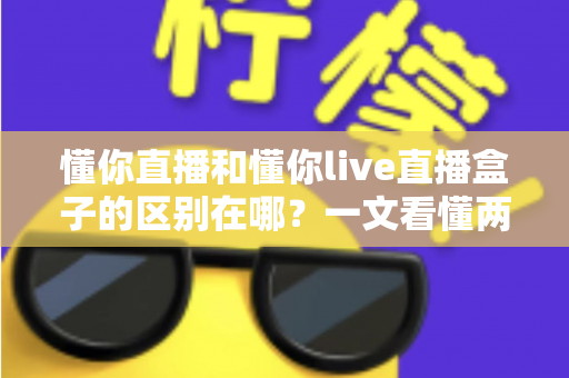 懂你直播和懂你live直播盒子的区别在哪?一文看懂两者核心差异,帮你选对直播观看工具 懂你直播和懂你live直播盒子的区别在哪?一文看懂两者核心差异,帮你选对直播观看工具