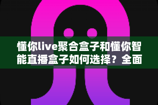 懂你live聚合盒子和懂你智能直播盒子如何选择?全面解析两大直播神器的差异、适用人群与选购避坑指南 懂你live聚合盒子和懂你智能直播盒子如何选择?全面解析两大直播神器的差异、适用人群与选购避坑指南
