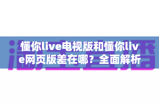 懂你live电视版和懂你live网页版差在哪?全面解析两大版本区别,帮你选出最适合的观看方式 懂你live电视版和懂你live网页版差在哪?全面解析两大版本区别,帮你选出最适合的观看方式