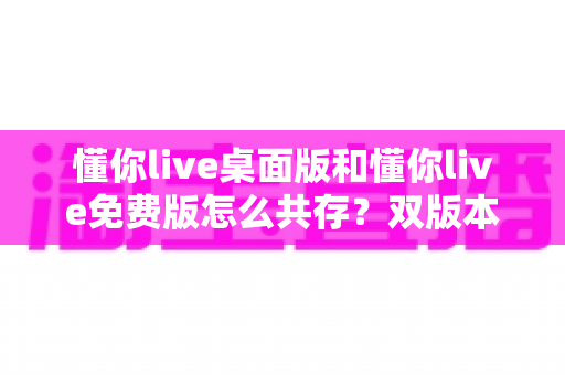 懂你live桌面版和懂你live免费版怎么共存?双版本安装使用全攻略,一文解决共存难题 懂你live桌面版和懂你live免费版怎么共存?双版本安装使用全攻略,一文解决共存难题
