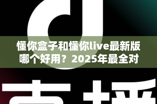 懂你盒子和懂你live最新版哪个好用?2025年最全对比评测,一文帮你选对客厅观影神器 懂你盒子和懂你live最新版哪个好用?2025年最全对比评测,一文帮你选对客厅观影神器