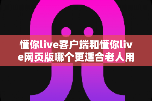 懂你live客户端和懂你live网页版哪个更适合老人用?中老年用户观看直播的最佳选择全指南 懂你live客户端和懂你live网页版哪个更适合老人用?中老年用户观看直播的最佳选择全指南