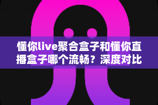 懂你live聚合盒子和懂你直播盒子哪个流畅?深度对比解析,助你告别卡顿、畅享丝滑观影体验 懂你live聚合盒子和懂你直播盒子哪个流畅?深度对比解析,助你告别卡顿、畅享丝滑观影体验