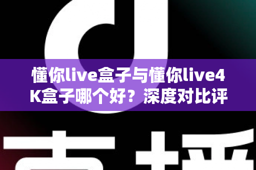 懂你live盒子与懂你live4K盒子哪个好？深度对比评测帮你选对不选贵