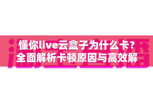 懂你live云盒子为什么卡？全面解析卡顿原因与高效解决方法指南