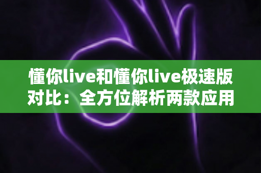 懂你live和懂你live极速版对比：全方位解析两款应用差异，助你选出最适合自己的版本