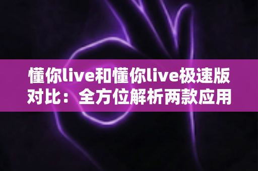 懂你live和懂你live极速版对比：全方位解析两款应用差异，助你选出最适合自己的版本
