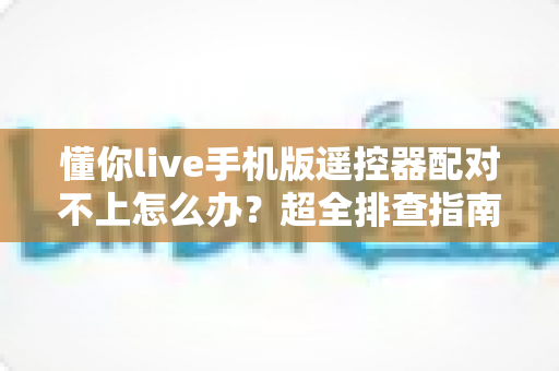 懂你live手机版遥控器配对不上怎么办?超全排查指南助你快速恢复操控体验 懂你live手机版遥控器配对不上怎么办?超全排查指南助你快速恢复操控体验