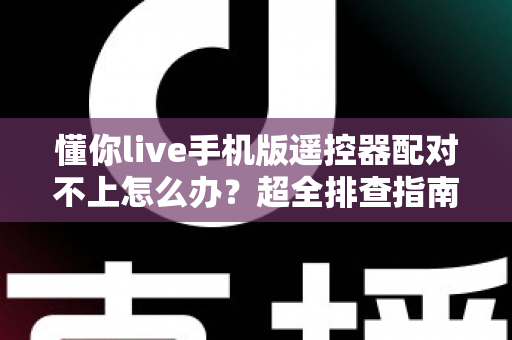 懂你live手机版遥控器配对不上怎么办?超全排查指南助你快速恢复操控体验 懂你live手机版遥控器配对不上怎么办?超全排查指南助你快速恢复操控体验