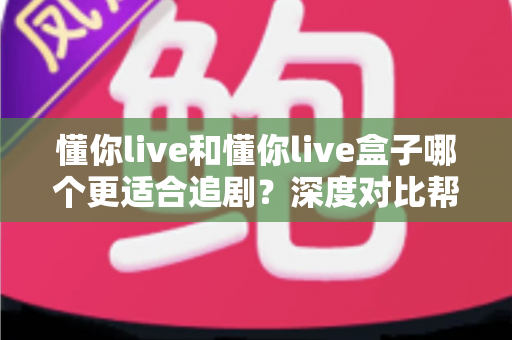 懂你live和懂你live盒子哪个更适合追剧？深度对比帮你选出追剧利器