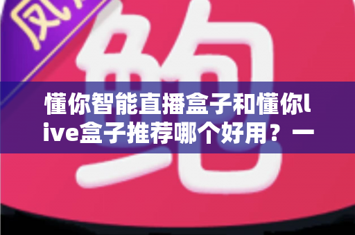 懂你智能直播盒子和懂你live盒子推荐哪个好用？一文看懂两款直播设备的选购指南
