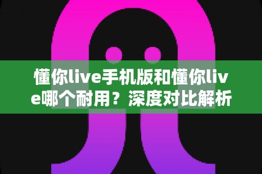 懂你live手机版和懂你live哪个耐用?深度对比解析,帮你找到更稳定持久的使用选择 懂你live手机版和懂你live哪个耐用?深度对比解析,帮你找到更稳定持久的使用选择