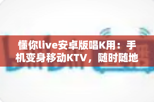 懂你live安卓版唱K用:手机变身移动KTV,随时随地唱出好声音 懂你live安卓版唱K用:手机变身移动KTV,随时随地唱出好声音
