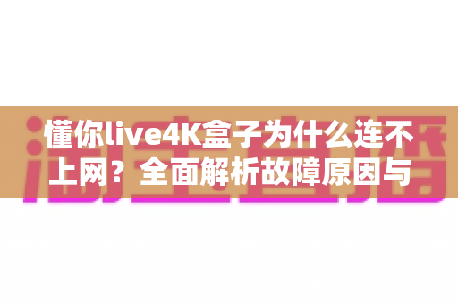 懂你live4K盒子为什么连不上网？全面解析故障原因与实用解决方案