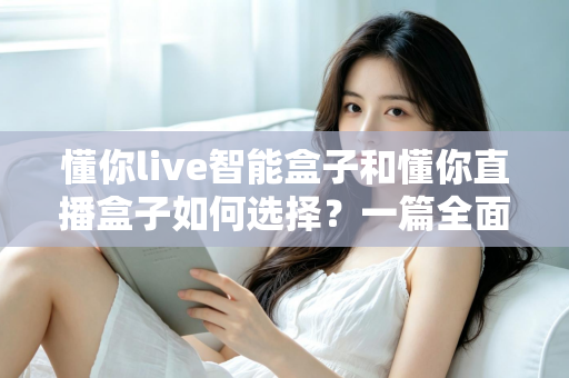 懂你live智能盒子和懂你直播盒子如何选择?一篇全面解析帮你轻松做出最佳决策 懂你live智能盒子和懂你直播盒子如何选择?一篇全面解析帮你轻松做出最佳决策
