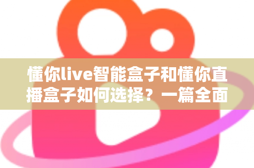 懂你live智能盒子和懂你直播盒子如何选择？一篇全面解析帮你轻松做出最佳决策