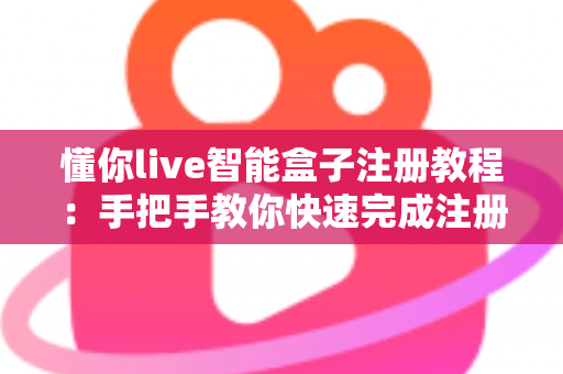 懂你live智能盒子注册教程：手把手教你快速完成注册，开启智能影音新生活