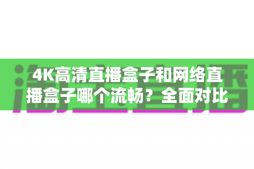 4K高清直播盒子和网络直播盒子哪个流畅?全面对比解析帮你选对不踩坑 4K高清直播盒子和网络直播盒子哪个流畅?全面对比解析帮你选对不踩坑