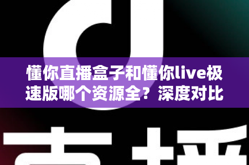 懂你直播盒子和懂你live极速版哪个资源全?深度对比帮你选出最合适的观影利器 懂你直播盒子和懂你live极速版哪个资源全?深度对比帮你选出最合适的观影利器