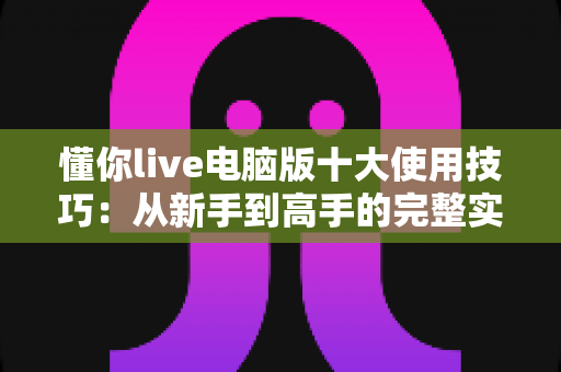 懂你live电脑版十大使用技巧:从新手到高手的完整实战指南,助你直播效率翻倍、画质拉满、人气飙升 懂你live电脑版十大使用技巧:从新手到高手的完整实战指南,助你直播效率翻倍、画质拉满、人气飙升