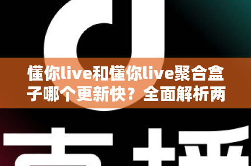 懂你live和懂你live聚合盒子哪个更新快？全面解析两款直播工具的更新速度与选择指南