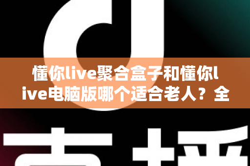 懂你live聚合盒子和懂你live电脑版哪个适合老人?全方位对比解析,为爸妈选出最省心的观影方案 懂你live聚合盒子和懂你live电脑版哪个适合老人?全方位对比解析,为爸妈选出最省心的观影方案