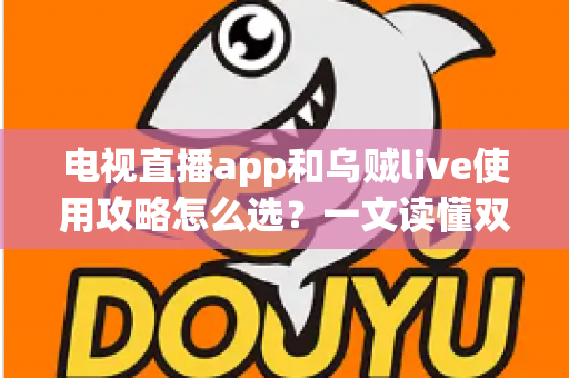 电视直播app和乌贼live使用攻略怎么选？一文读懂双平台差异，找到最适合你的观播方案