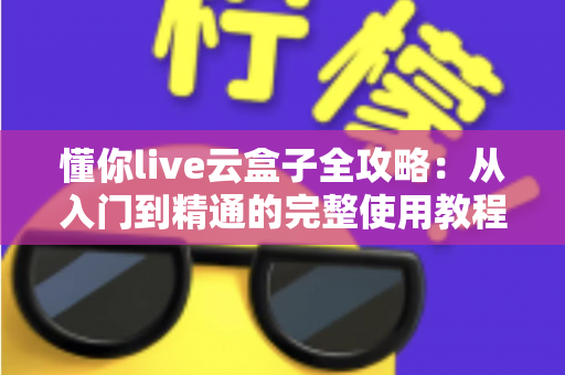懂你live云盒子全攻略:从入门到精通的完整使用教程与实用技巧分享 懂你live云盒子全攻略:从入门到精通的完整使用教程与实用技巧分享