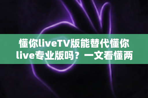 懂你liveTV版能替代懂你live专业版吗?一文看懂两大版本的核心差异与选购建议 懂你liveTV版能替代懂你live专业版吗?一文看懂两大版本的核心差异与选购建议