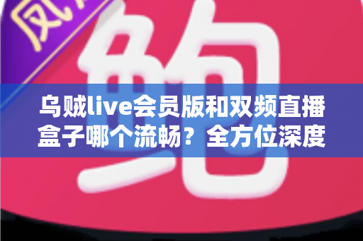 乌贼live会员版和双频直播盒子哪个流畅?全方位深度对比解析帮你选对直播装备 乌贼live会员版和双频直播盒子哪个流畅?全方位深度对比解析帮你选对直播装备