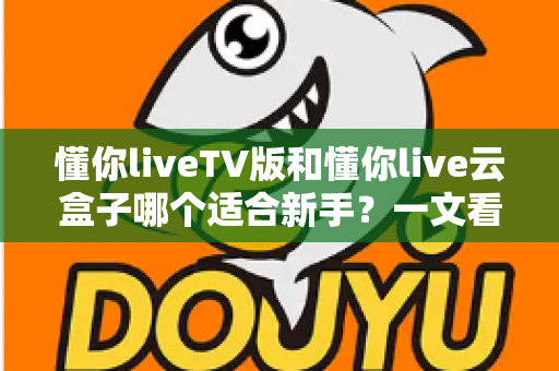 懂你liveTV版和懂你live云盒子哪个适合新手?一文看懂两者区别与选择建议 懂你liveTV版和懂你live云盒子哪个适合新手?一文看懂两者区别与选择建议