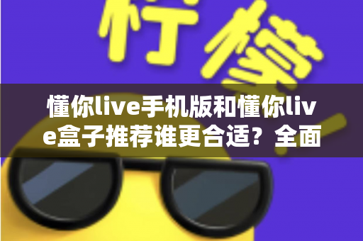 懂你live手机版和懂你live盒子推荐谁更合适?全面对比帮你找到最适合的观影方案 懂你live手机版和懂你live盒子推荐谁更合适?全面对比帮你找到最适合的观影方案