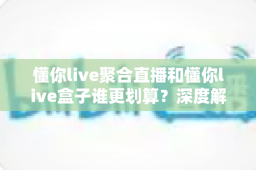 懂你live聚合直播和懂你live盒子谁更划算?深度解析两种方案的真实性价比与选购指南 懂你live聚合直播和懂你live盒子谁更划算?深度解析两种方案的真实性价比与选购指南