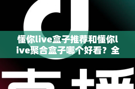 懂你live盒子推荐和懂你live聚合盒子哪个好看？全面对比评测助你找到最佳直播观影体验